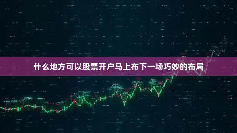 什么地方可以股票开户马上布下一场巧妙的布局