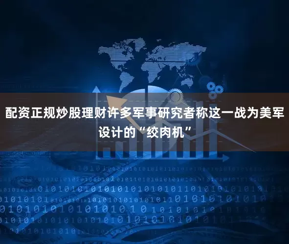 配资正规炒股理财许多军事研究者称这一战为美军设计的“绞肉机”