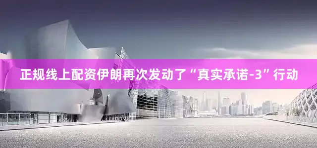 正规线上配资伊朗再次发动了“真实承诺-3”行动