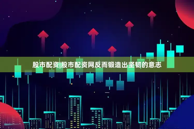 股市配资|股市配资网反而锻造出坚韧的意志
