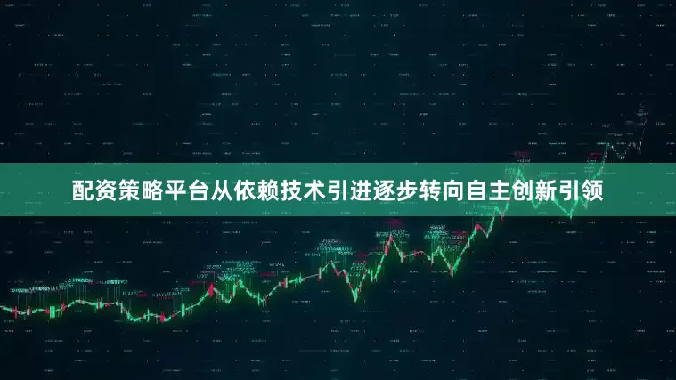 配资策略平台从依赖技术引进逐步转向自主创新引领