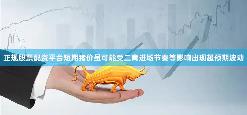 正规股票配资平台短期猪价虽可能受二育进场节奏等影响出现超预期波动