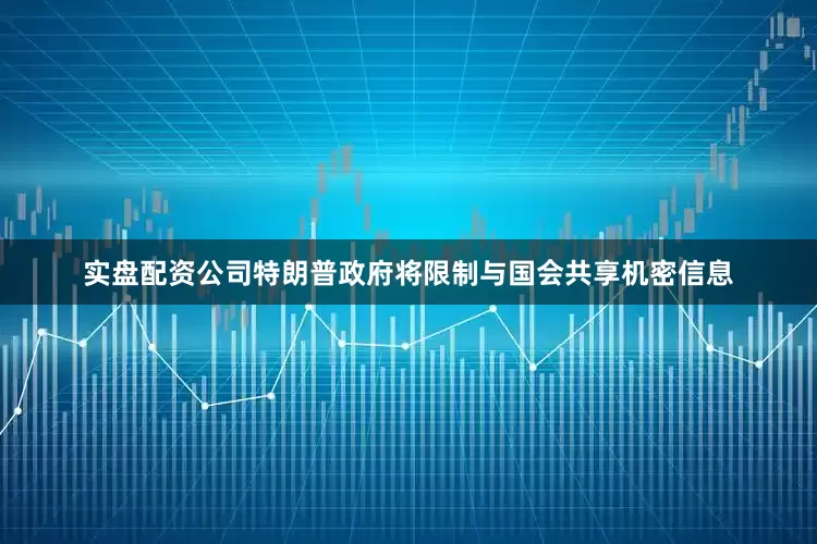 实盘配资公司特朗普政府将限制与国会共享机密信息
