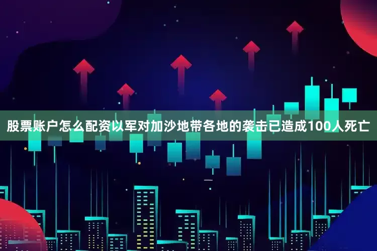 股票账户怎么配资以军对加沙地带各地的袭击已造成100人死亡