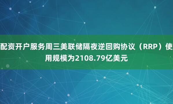 配资开户服务周三美联储隔夜逆回购协议（RRP）使用规模为2108.79亿美元