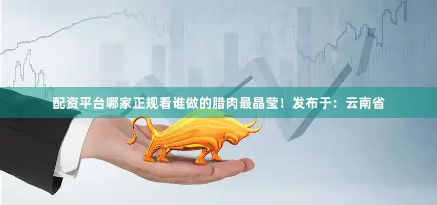 配资平台哪家正规看谁做的腊肉最晶莹！发布于：云南省
