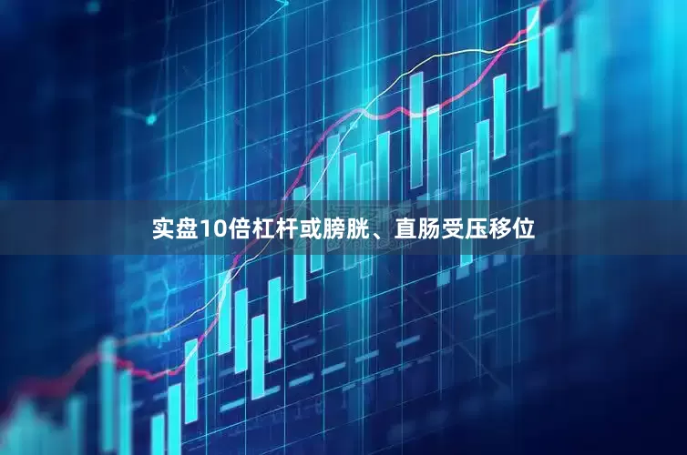 实盘10倍杠杆或膀胱、直肠受压移位