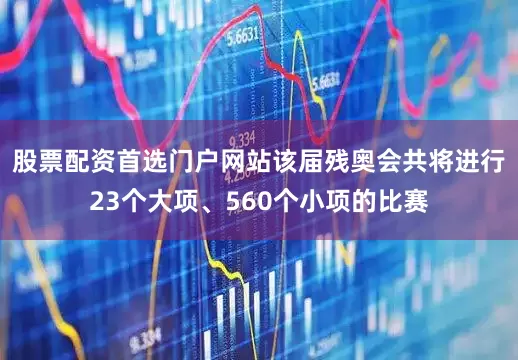 股票配资首选门户网站该届残奥会共将进行23个大项、560个小项的比赛