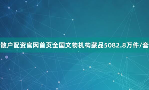散户配资官网首页全国文物机构藏品5082.8万件/套