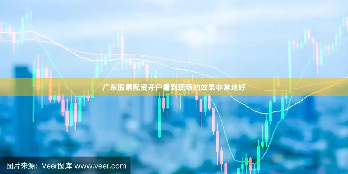 广东股票配资开户看到现场的效果非常地好