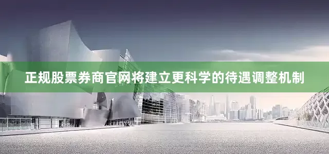 正规股票券商官网将建立更科学的待遇调整机制