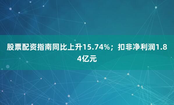 股票配资指南同比上升15.74%；扣非净利润1.84亿元