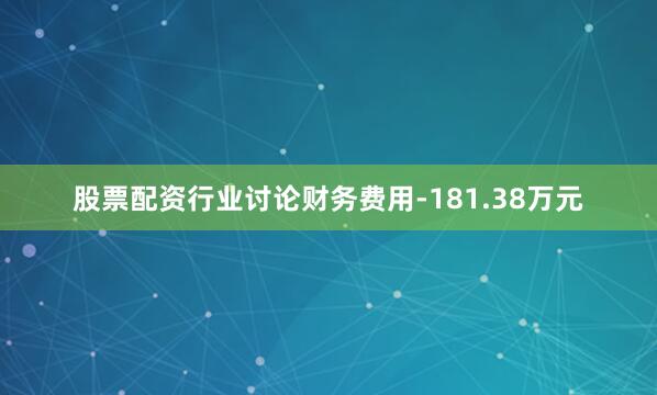 股票配资行业讨论财务费用-181.38万元
