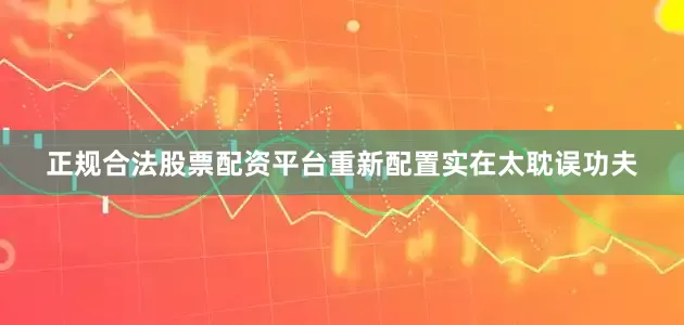 正规合法股票配资平台重新配置实在太耽误功夫