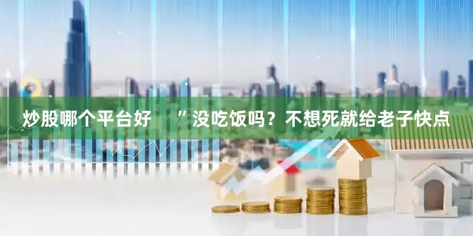 炒股哪个平台好     ”没吃饭吗？不想死就给老子快点
