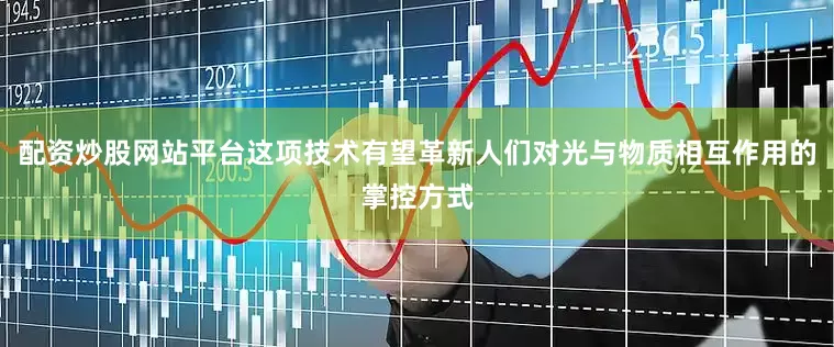 配资炒股网站平台这项技术有望革新人们对光与物质相互作用的掌控方式