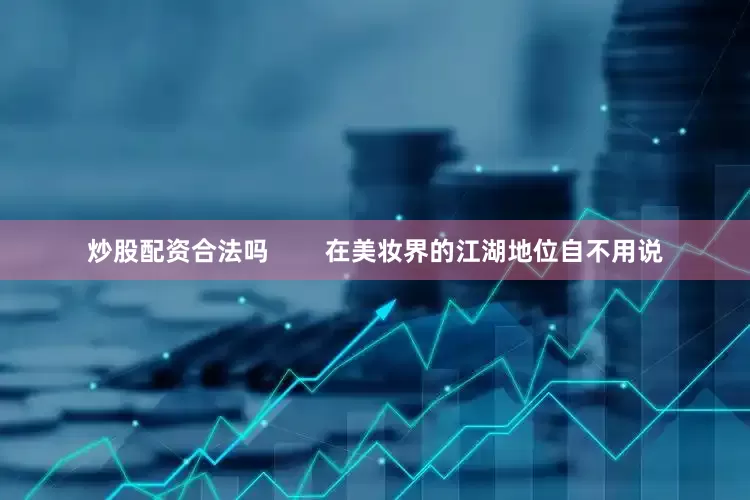 炒股配资合法吗        在美妆界的江湖地位自不用说