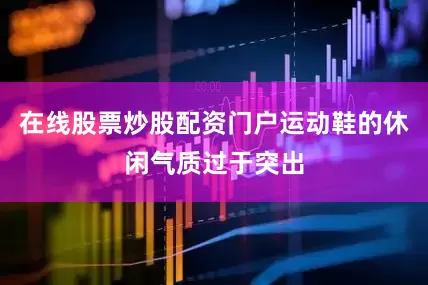 在线股票炒股配资门户运动鞋的休闲气质过于突出