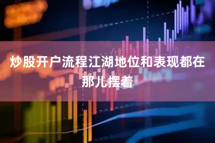 炒股开户流程江湖地位和表现都在那儿摆着