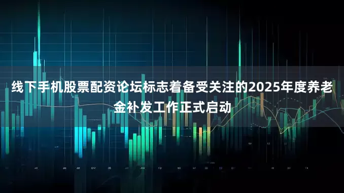 线下手机股票配资论坛标志着备受关注的2025年度养老金补发工作正式启动