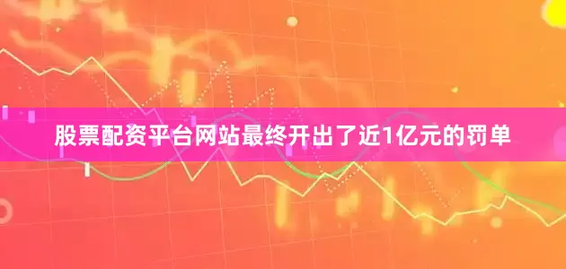 股票配资平台网站最终开出了近1亿元的罚单