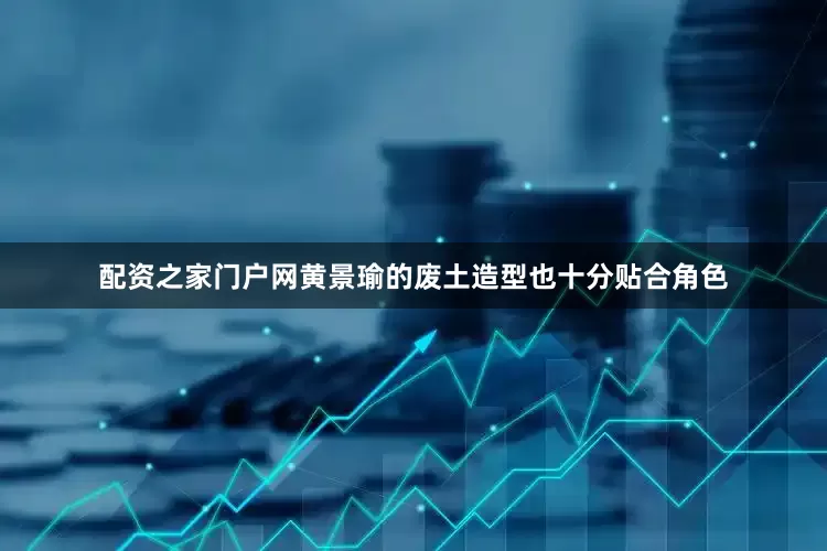 配资之家门户网黄景瑜的废土造型也十分贴合角色