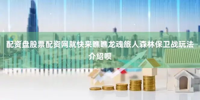 配资盘股票配资网就快来瞧瞧龙魂旅人森林保卫战玩法介绍呗