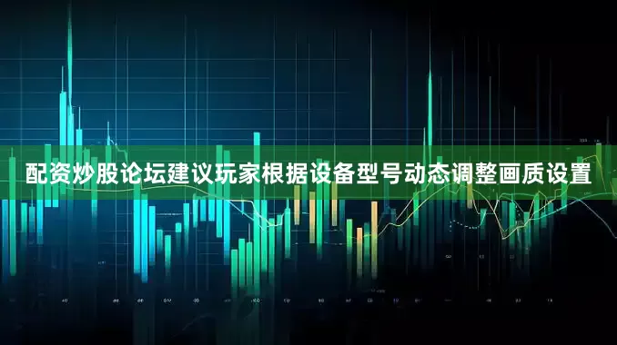 配资炒股论坛建议玩家根据设备型号动态调整画质设置