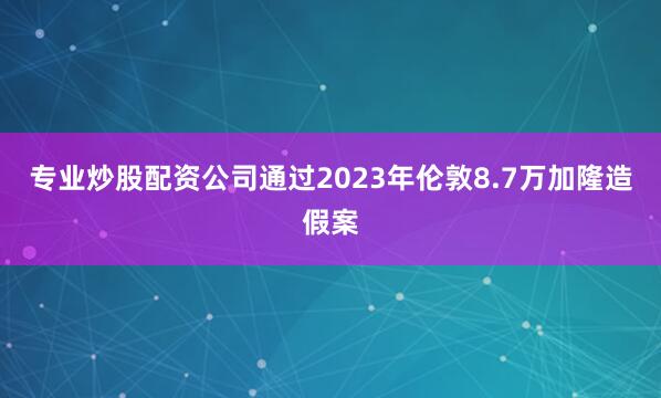 专业炒股配资公司通过2023年伦敦8.7万加隆造假案