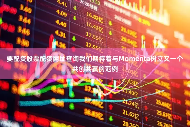 要配资股票配资网址查询我们期待着与Momenta树立又一个共创共赢的范例