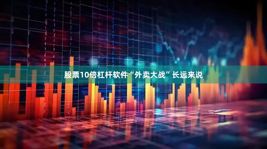 股票10倍杠杆软件“外卖大战”长远来说