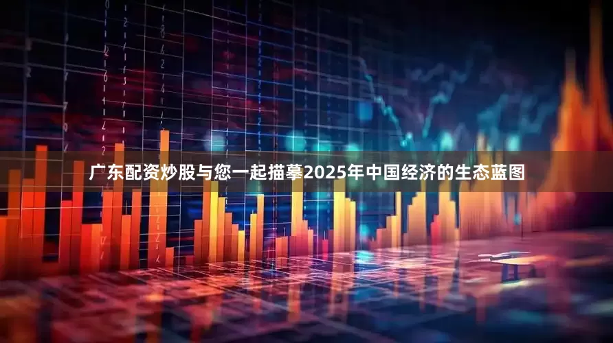 广东配资炒股与您一起描摹2025年中国经济的生态蓝图