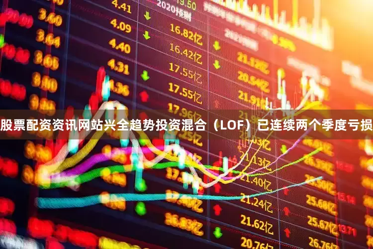 股票配资资讯网站兴全趋势投资混合（LOF）已连续两个季度亏损