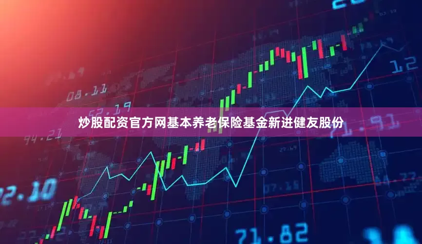 炒股配资官方网基本养老保险基金新进健友股份