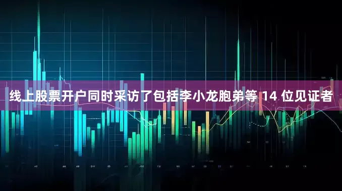线上股票开户同时采访了包括李小龙胞弟等 14 位见证者