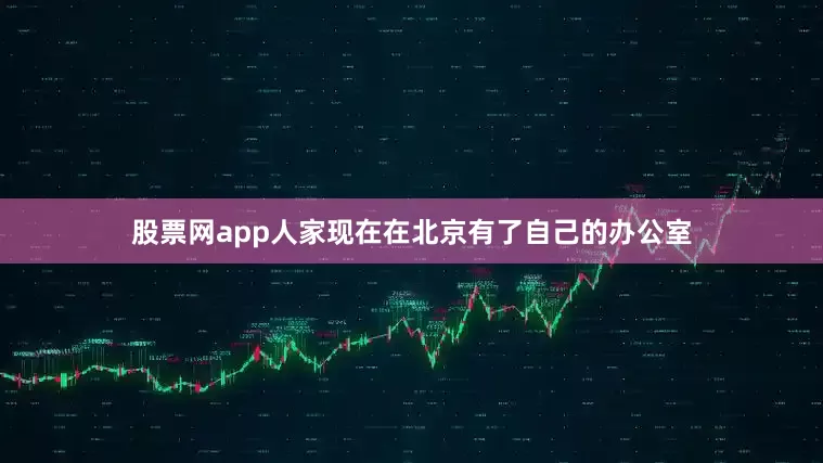 股票网app人家现在在北京有了自己的办公室
