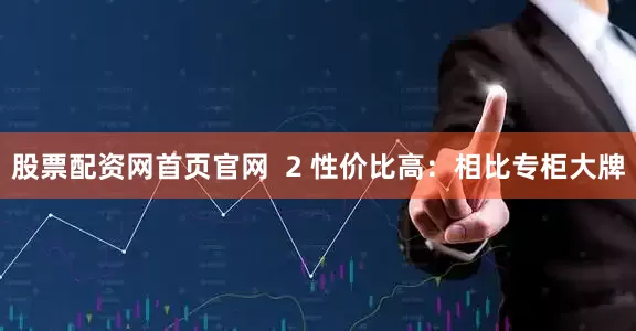股票配资网首页官网  2 性价比高：相比专柜大牌