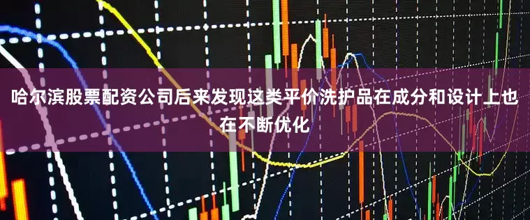 哈尔滨股票配资公司后来发现这类平价洗护品在成分和设计上也在不断优化