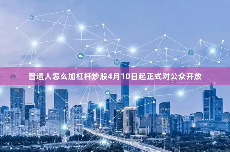 普通人怎么加杠杆炒股4月10日起正式对公众开放