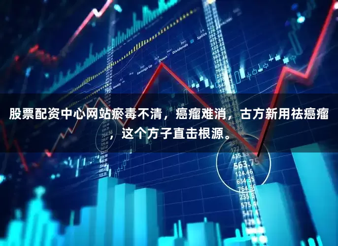 股票配资中心网站瘀毒不清，癌瘤难消，古方新用祛癌瘤，这个方子直击根源。