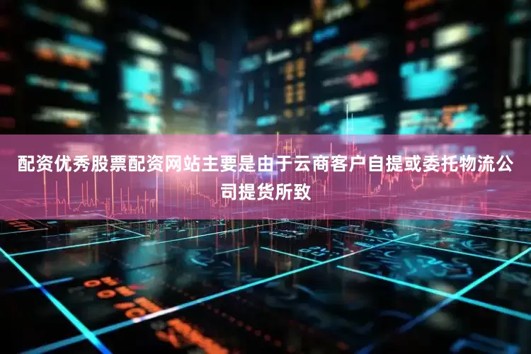 配资优秀股票配资网站主要是由于云商客户自提或委托物流公司提货所致