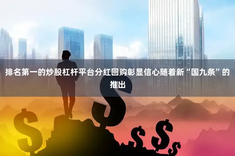 排名第一的炒股杠杆平台分红回购彰显信心随着新“国九条”的推出