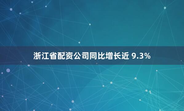 浙江省配资公司同比增长近 9.3%