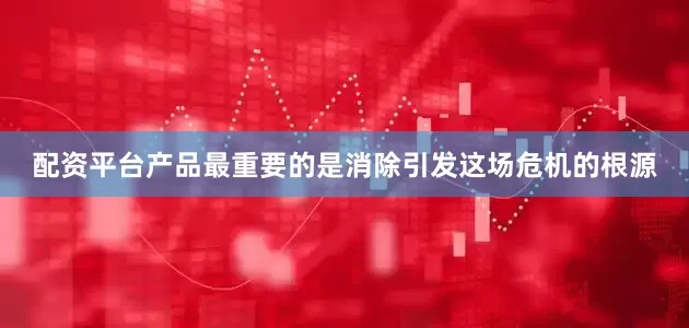 配资平台产品最重要的是消除引发这场危机的根源