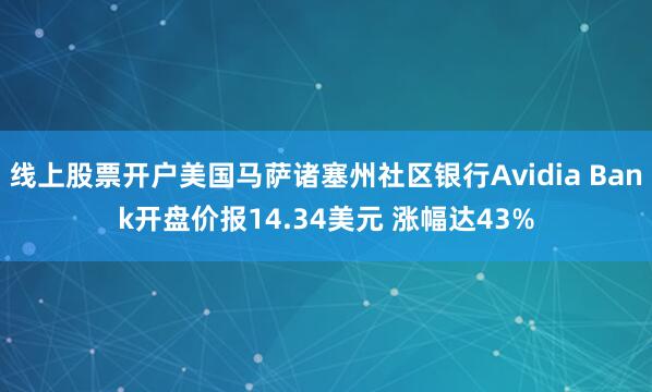 线上股票开户美国马萨诸塞州社区银行Avidia Bank开盘价报14.34美元 涨幅达43%