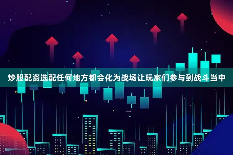 炒股配资选配任何地方都会化为战场让玩家们参与到战斗当中