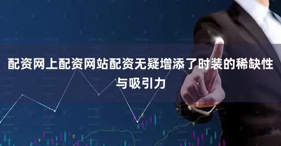 配资网上配资网站配资无疑增添了时装的稀缺性与吸引力