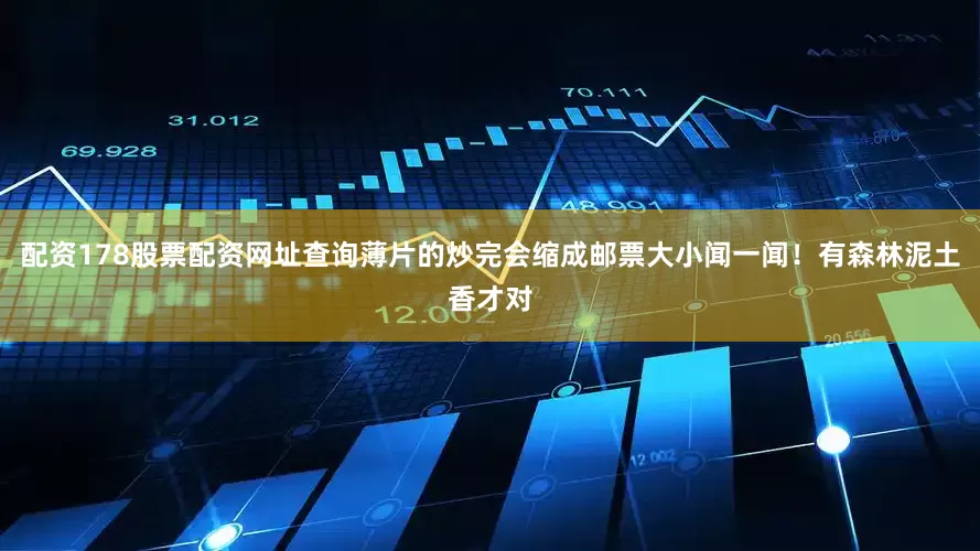 配资178股票配资网址查询薄片的炒完会缩成邮票大小闻一闻！有森林泥土香才对