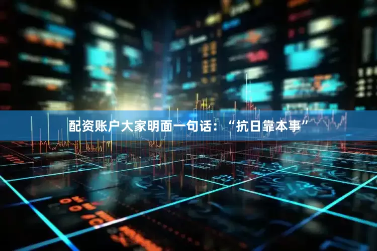 配资账户大家明面一句话：“抗日靠本事”
