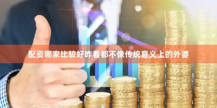 配资哪家比较好咋看都不像传统意义上的外婆